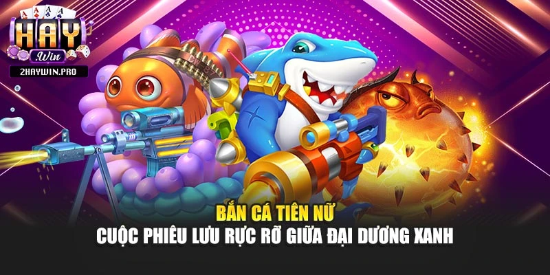 Bắn Cá Tiên Nữ – Cuộc Phiêu Lưu Rực Rỡ Giữa Đại Dương Xanh