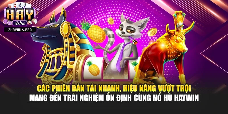Các phiên bản tải nhanh, hiệu năng vượt trội mang đến trải nghiệm ổn định cùng nổ hũ HAYWIN