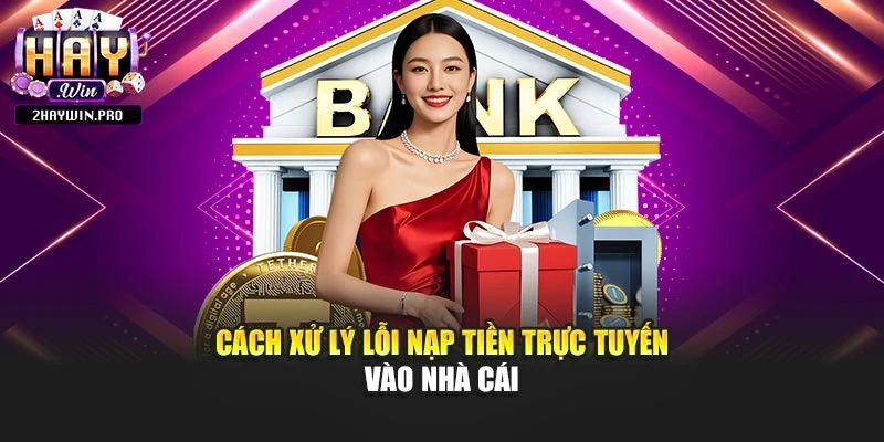 Cách xử lý lỗi nạp tiền trực tuyến vào nhà cái