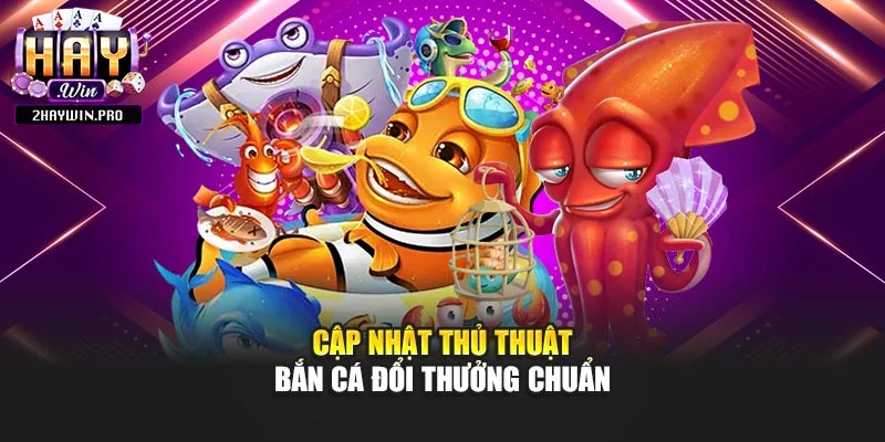 Cập nhật thủ thuật bắn cá đổi thưởng chuẩn