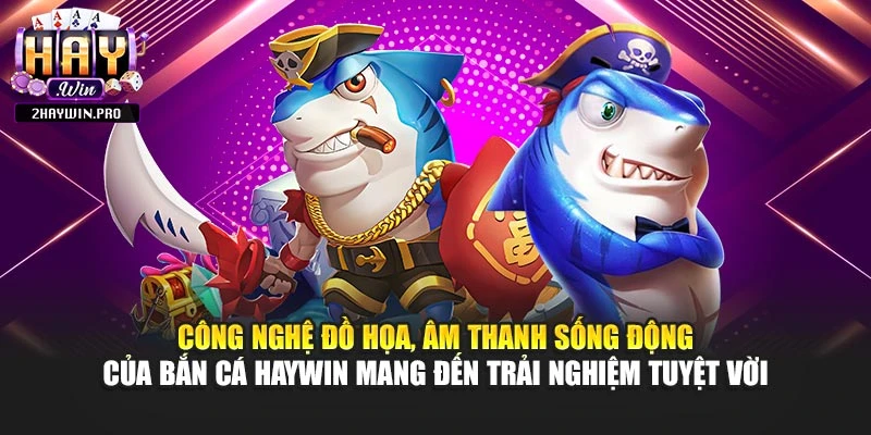 Công nghệ đồ họa, âm thanh sống động của bắn cá HAYWIN mang đến trải nghiệm tuyệt vời