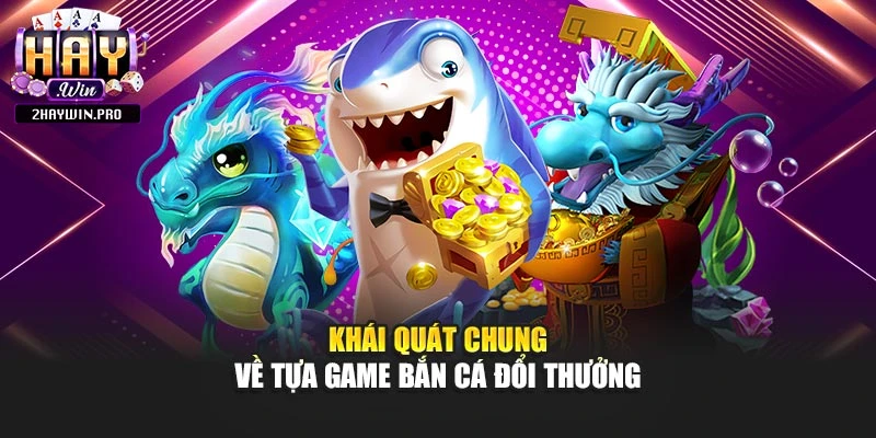 Khái quát chung về tựa game bắn cá đổi thưởng
