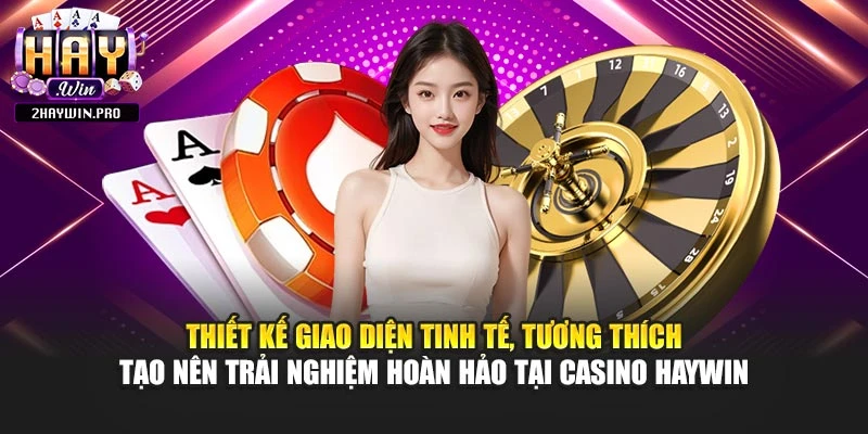 Thiết kế giao diện tinh tế, tương thích tạo nên trải nghiệm hoàn hảo tại casino HAYWIN