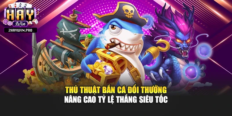 Thủ Thuật Bắn Cá Đổi Thưởng Nâng Cao Tỷ Lệ Thắng Siêu Tốc