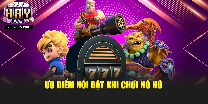 Ưu điểm nổi bật khi chơi nổ hũ